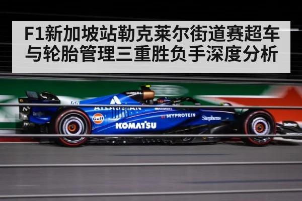 F1新加坡站勒克莱尔街道赛超车与轮胎管理三重胜负手深度分析